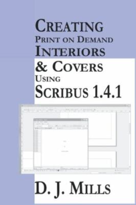 Creating Print On Demand Interiors & Covers Using Scribus 1.4.1 by Mills, D. ...