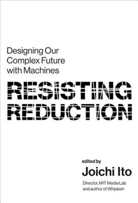 Resisting Reduction: Designing Our Complex Future with Machines by Joichi Ito