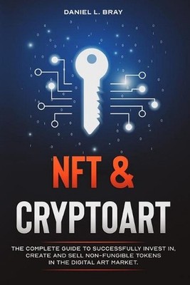 NFT and Cryptoart: The Complete Guide to Successfully Invest in, Create and Sell