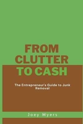 From Clutter to Cash: The Entrepreneur's Guide to Junk Removal by Joey Myers Pap