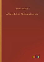 John G. Nicolay | A Short Life Of Abraham Lincoln | Taschenbuch | Englisch