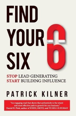 Find Your Six: Stop Lead Generating & Start Building Influence by Patrick Kilner