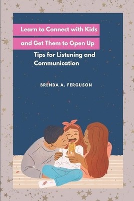 Learn to Connect with Kids and Get Them to Open Up: Tips for Listening and Commu