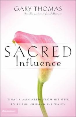 Sacred Influence : What a Man Needs from His Wife to Be the Husba