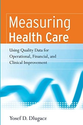 Measuring Health Care: Using Quality Data for Operational, Financial, and Clini