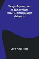 Voyage à Cayenne, Dans Les Deux AméRiques Et Chez Les Anthropophages (Volume 1)