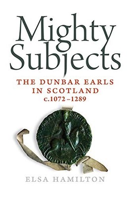 Mighty Subjects: The Dunbar Earls in Scotland 1072- 1289 - Hamilton, Elsa