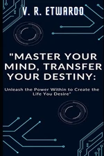 Master Your Mind, Transfer Your Destiny: Unleash the Power Within to Create the 