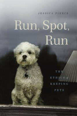Run, Spot, Run: The Ethics of Keeping Pets, Pierce, Jessica, Good Book