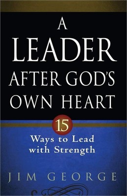 A Leader After God's Own Heart: 15 Ways to Lead with Strength