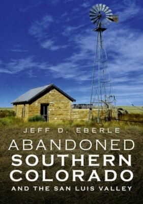 Abandoned Southern Colorado and the San Luis Valley by Jeff D Eberle: New
