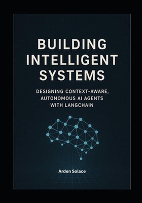 Building Intelligent Systems: Designing Context-Aware, Autonomous AI Agents with