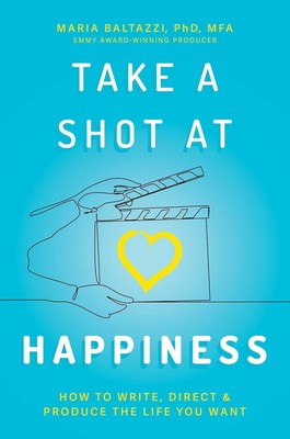 Take a Shot at Happiness : How to Write, Direct & Produce the Life You Want, ...
