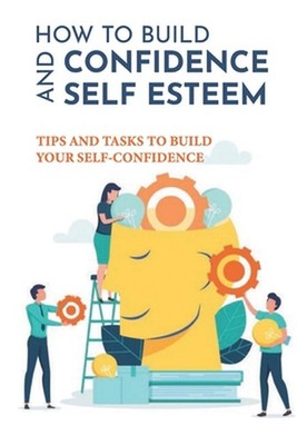 How To Build Confidence And Self Esteem: Tips And Tasks To Build Your Self-Confi