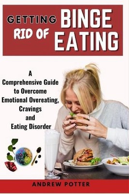 Getting Rid of Binge Eating: A Comprehensive Guide to Overcome Emotional Overeat