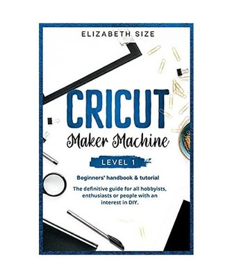 Cricut Maker Machine: LEVEL 1: THE BEGINNER'S HANDBOOK & TUTORIAL The definitive