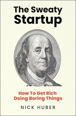 The Sweaty Startup: How to Get Rich Doing Boring Things by Nick Huber