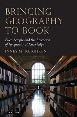 BRINGING GEOGRAPHY TO BOOK: ELLEN SEMPLE AND THE RECEPTION By Innes M. Keighren