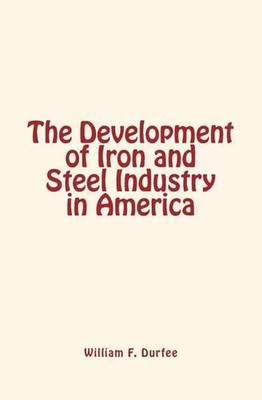 The Development of Iron and Steel Industry in America by William F. Durfee (Engl