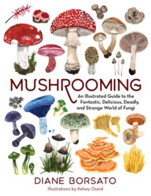 Mushrooming: An Illustrated Guide to the Fantastic, Delicious, Deadly, and...