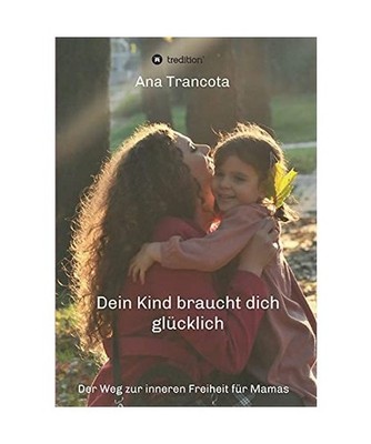 Dein Kind braucht dich glücklich: Der Weg zur inneren Freiheit für Mamas: Der 