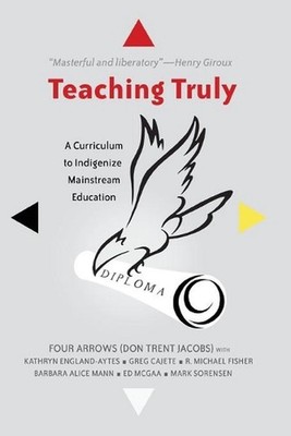 Teaching Truly: A Curriculum to Indigenize Mainstream Education by Donald Trent 