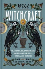 Wild Witchcraft: Folk Herbalism, Garden Magic, and Foraging for Spells, Rituals,