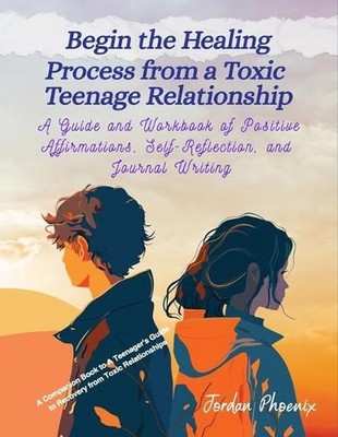 Begin the Healing Process from a Toxic Teenage Relationship: A Guide and Workboo