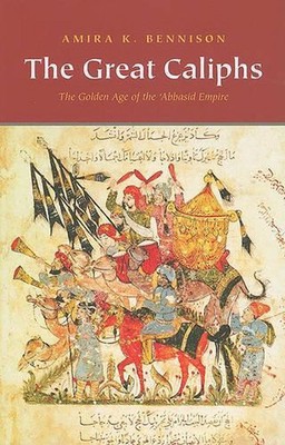 The Great Caliphs: The Golden Age of the 'Abbasid Empire by Amira K. Bennison (E