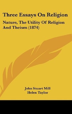 THREE ESSAYS ON RELIGION: NATURE, THE UTILITY OF RELIGION By John Stuart Mill