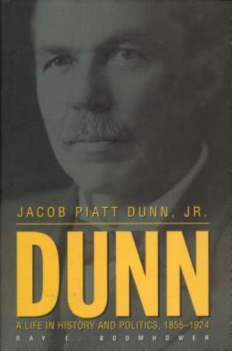 Jacob Piatt Dunn, Jr.: A Life in History and Politics, 1855 - Ray E. Boomhower