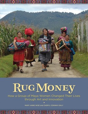 Rug Money: How a Group of Maya Women Changed Their Lives through Art and Innova,