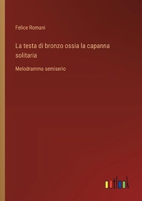 La testa di bronzo ossia la capanna solitaria: Melodramma semiserio by Felice Ro