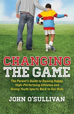 Changing the Game: The Parent's Guide to Raising Happy, High Performing Athl...