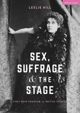 Sex, Suffrage and the Stage First Wave Feminism in British Theatre Leslie Hill