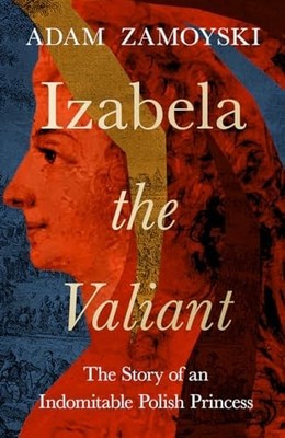 Izabela The Valiant The Story Of An Indomitable Polish Princess Adam Zamoyski
