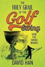 The Holy Grail of the Golf Swing: How the Swing Works by David Han (English) Pap