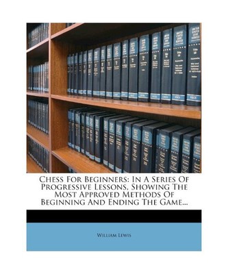 Chess for Beginners: In a Series of Progressive Lessons, Showing the Most Approv