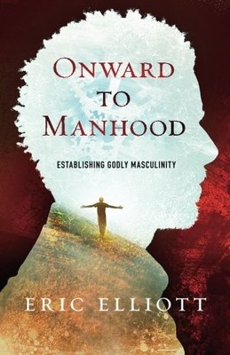 ONWARD TO MANHOOD: ESTABLISHING GODLY MASCULINITY By Eric J. Elliott *BRAND NEW*