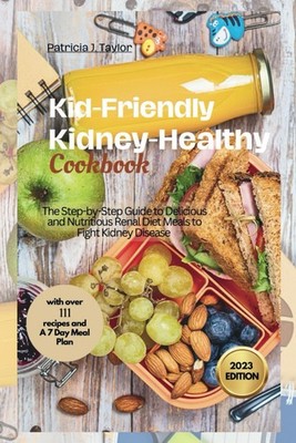 Kid-Friendly Kidney-Healthy Cookbook: The Step-by-Step Guide to Delicious an...