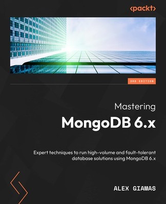 Mastering MongoDB 6.x: Expert techniques to run high-volume and fault-tolerant,
