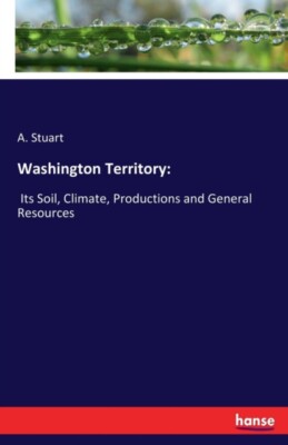 Stuart - Washington Territory Its Soil Klima Produktionen und Gene - J555z