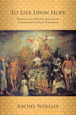To Live upon Hope: Mohicans and Missionaries in the Eighteenth-Century Northeast