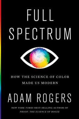 Full Spectrum: How the Science of Color Made Us Modern by Rogers, Adam