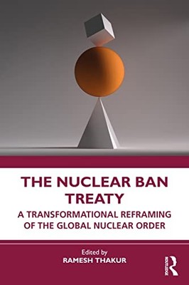 The Nuclear Ban Treaty: A Transformational Reframing of the Global Nuclear Orde