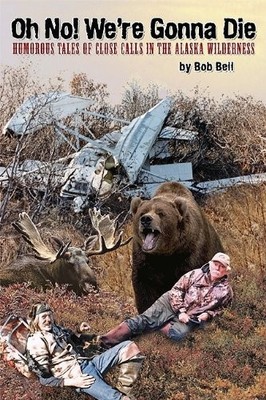 Oh No! We're Gonna Die: Humorous Tales of Close Calls in the Alaskan Wildern...