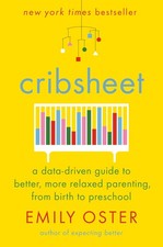 Cribsheet: A Data-Driven Guide to Better, More Relaxed Parenting, from Birth...