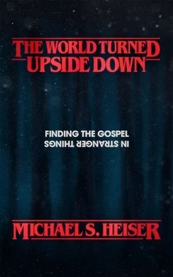 The World Turned Upside Down: Finding the Gospel in Stranger Things by Michael S