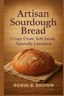 Artisan Sourdough Bread: Crispy Crust, Soft Inside, Naturally Leavened by Robin 