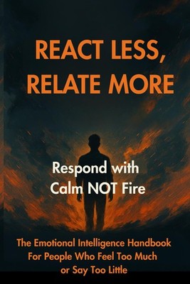 REACT LESS, RELATE MORE: Respond with Calm NOT Fire: The Emotional Intelligence